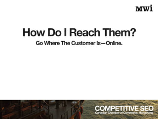 How Do I Reach Them?
COMPETITIVE SEOCanadian Chamber of Commerce, Hong Kong
Go Where The Customer Is—Online.
 