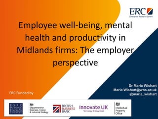 Dr Maria Wishart
Maria.Wishart@wbs.ac.uk
@maria_wishart
Employee well-being, mental
health and productivity in
Midlands firms: The employer
perspective
 