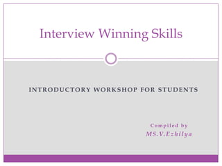 INTRODUCTORY WORKSHOP FOR STUDENTS
Com pile d by
MS.V.Ezhilya
Interview Winning Skills
 