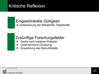 Kritische Reflexion


   Eingeschränkte Gültigkeit
    Verbesserung der Reliabilität, Objektivität



   Zukünftige Forschungsfelder
    Suche nach weiteren Kriterien
    Unternehmens-Clustering
    Anwendung des Kano-Modells




                                                   21
 