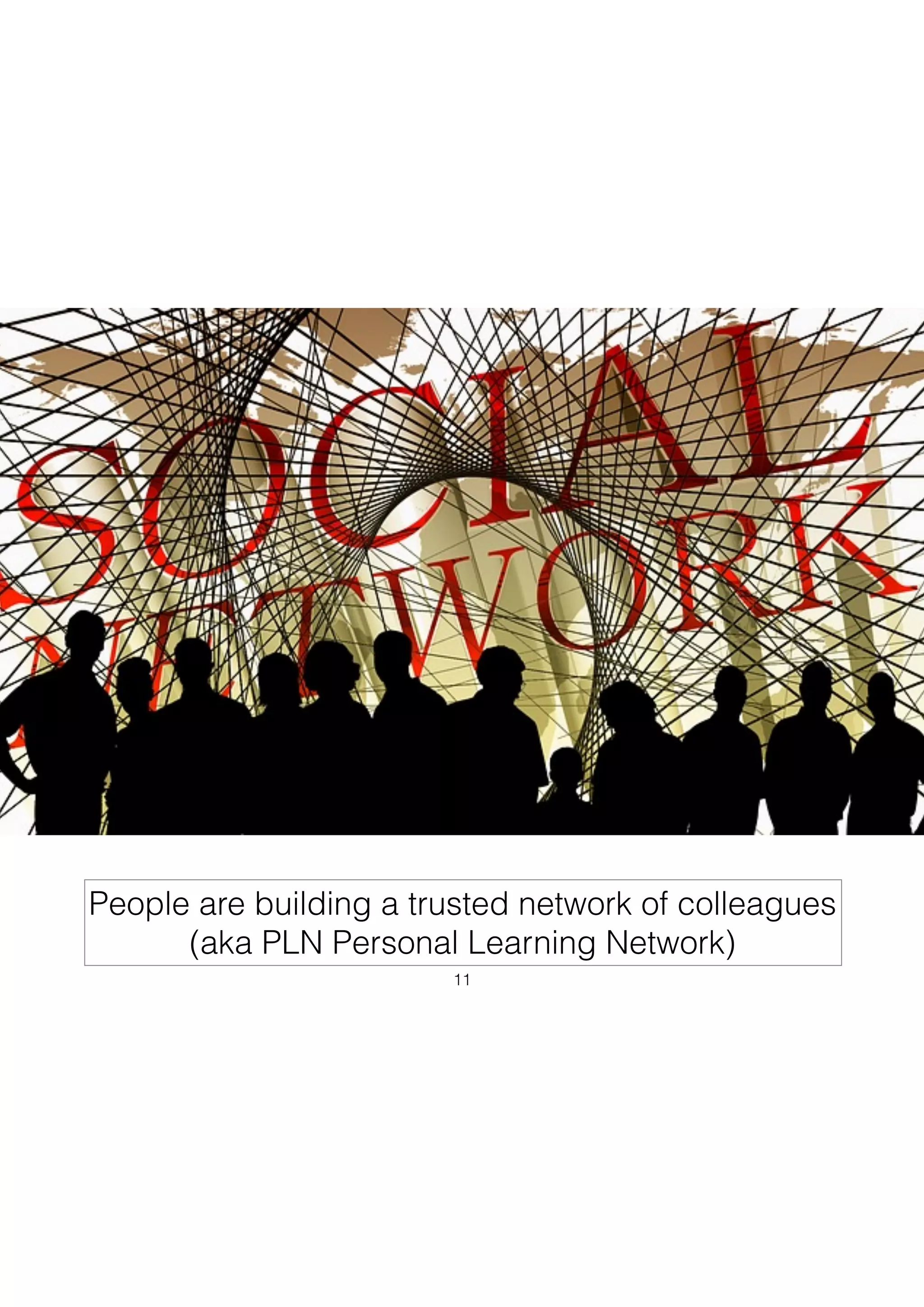 People are building a trusted network of colleagues 
(aka PLN Personal Learning Network)
11
 