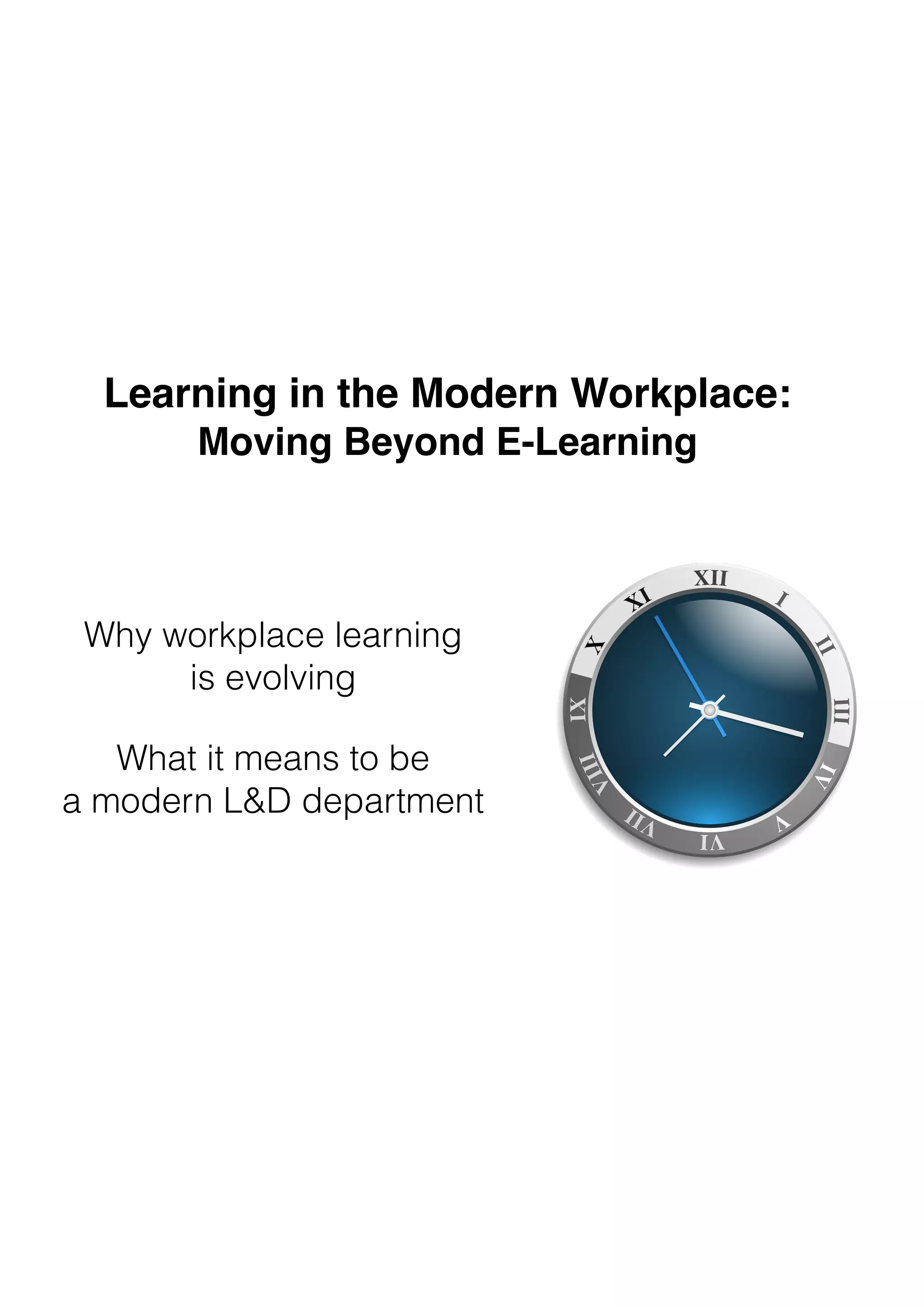 Learning in the Modern Workplace: 
Moving Beyond E-Learning
Why workplace learning  
is evolving
What it means to be 
a modern L&D department
 