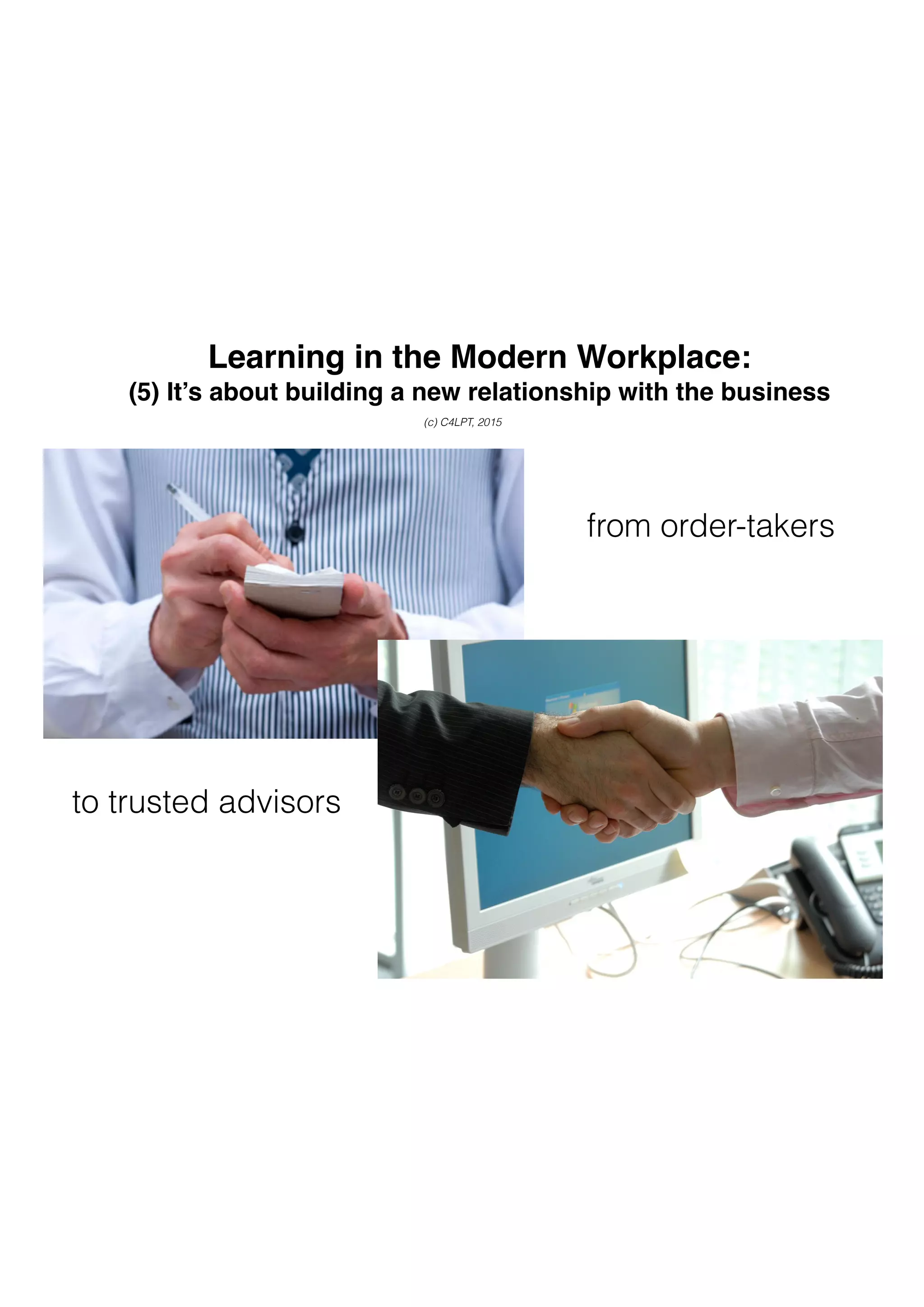 from order-takers
to trusted advisors 
(c) C4LPT, 2015
Learning in the Modern Workplace: 
(5) It’s about building a new relationship with the business
 