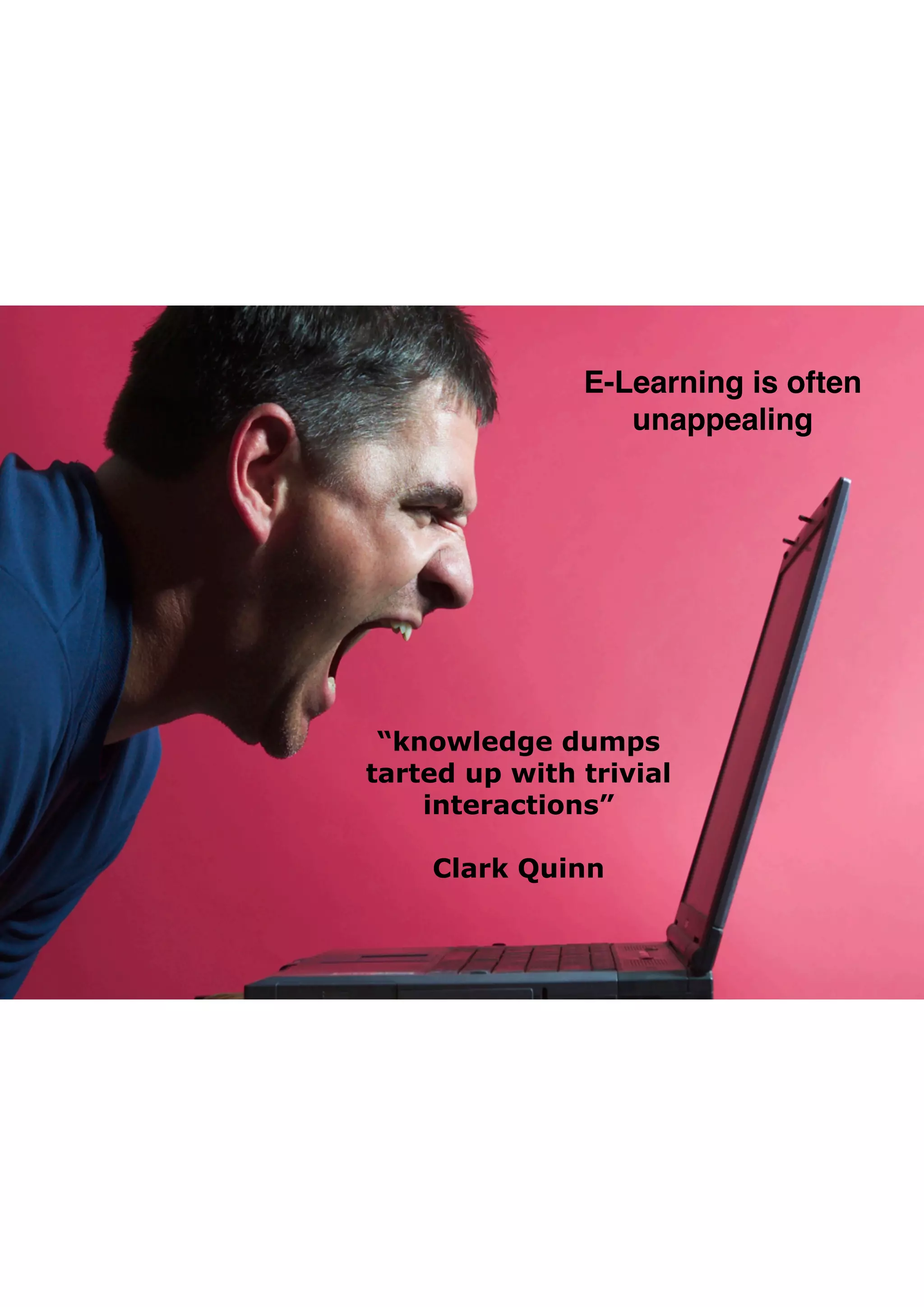 “knowledge dumps
tarted up with trivial
interactions”  
Clark Quinn
E-Learning is often 
unappealing
 