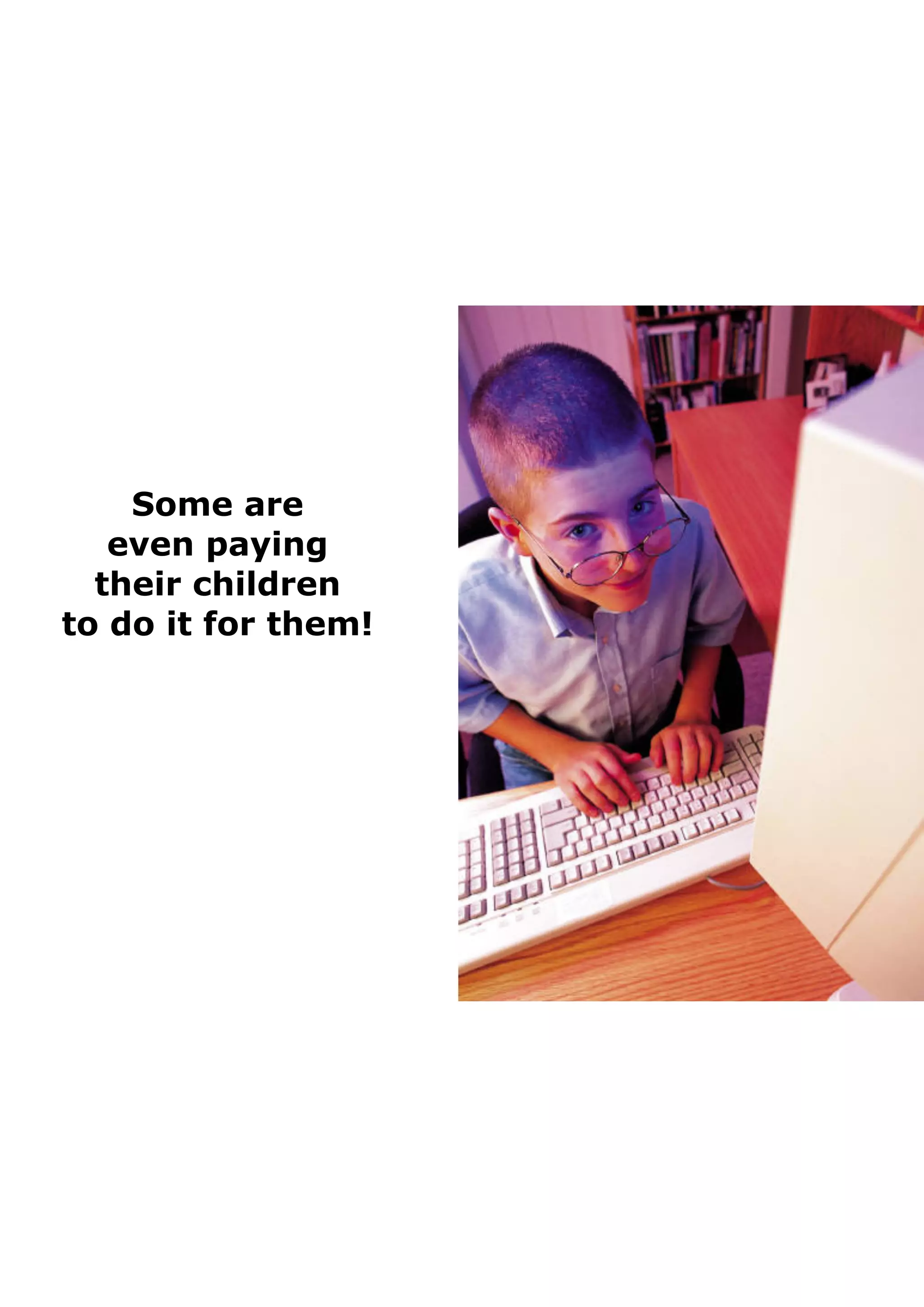 Some are  
even paying 
their children 
to do it for them!
 