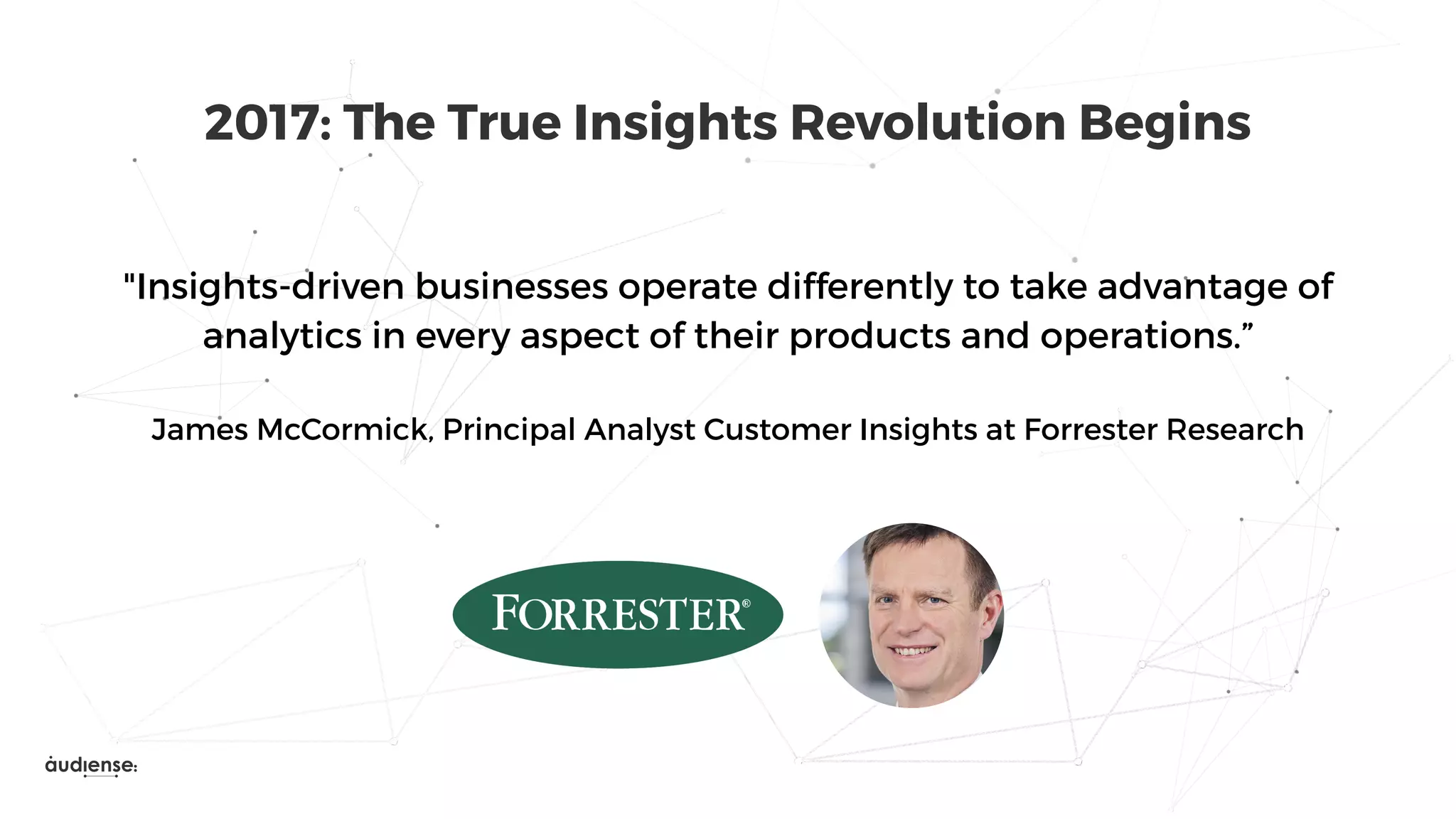 "Insights-driven businesses operate differently to take advantage of
analytics in every aspect of their products and operations.”
James McCormick, Principal Analyst Customer Insights at Forrester Research
2017: The True Insights Revolution Begins