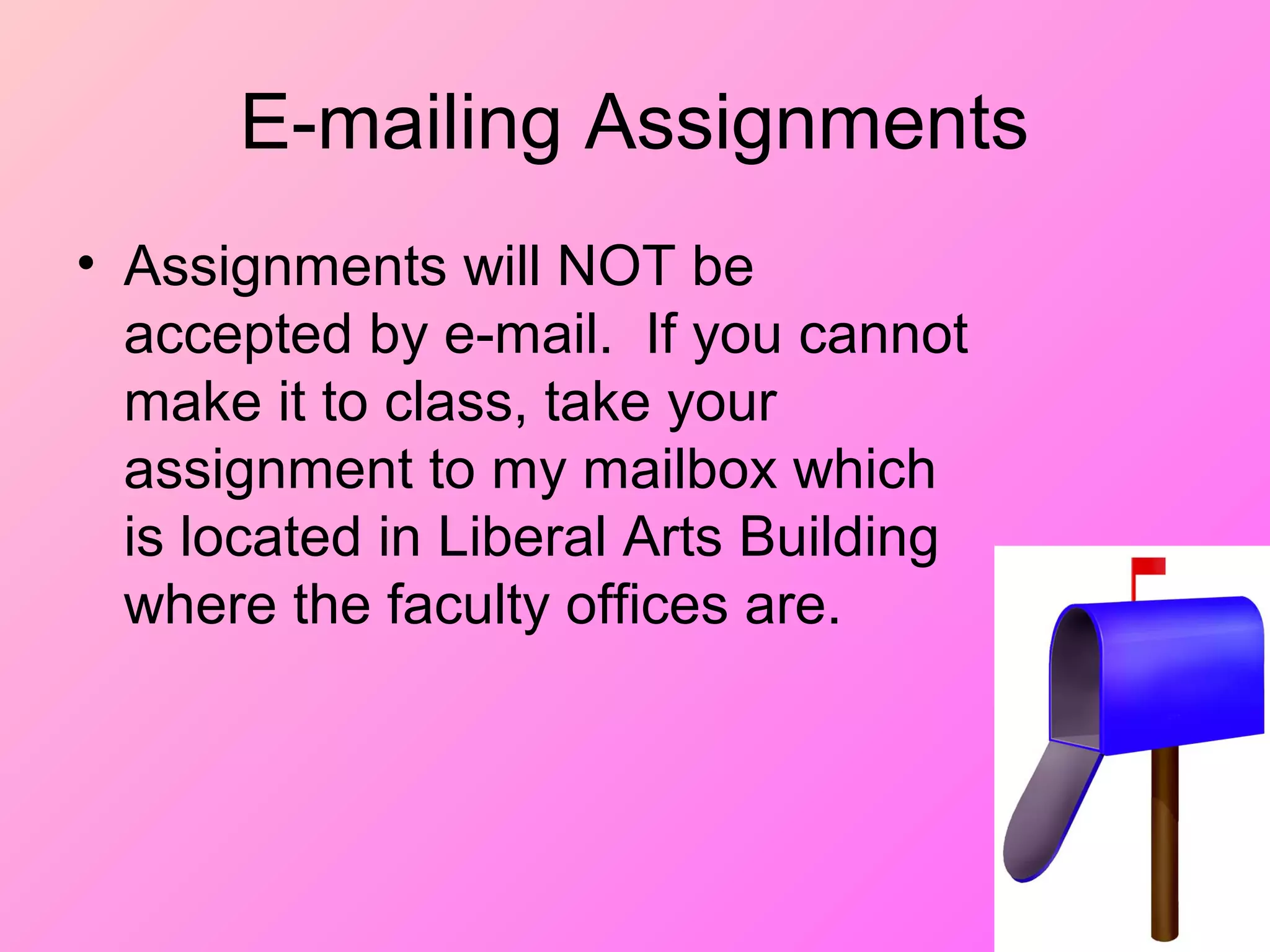 E-mailing Assignments
• Assignments will NOT be
accepted by e-mail. If you cannot
make it to class, take your
assignment to my mailbox which
is located in Liberal Arts Building
where the faculty offices are.
 
