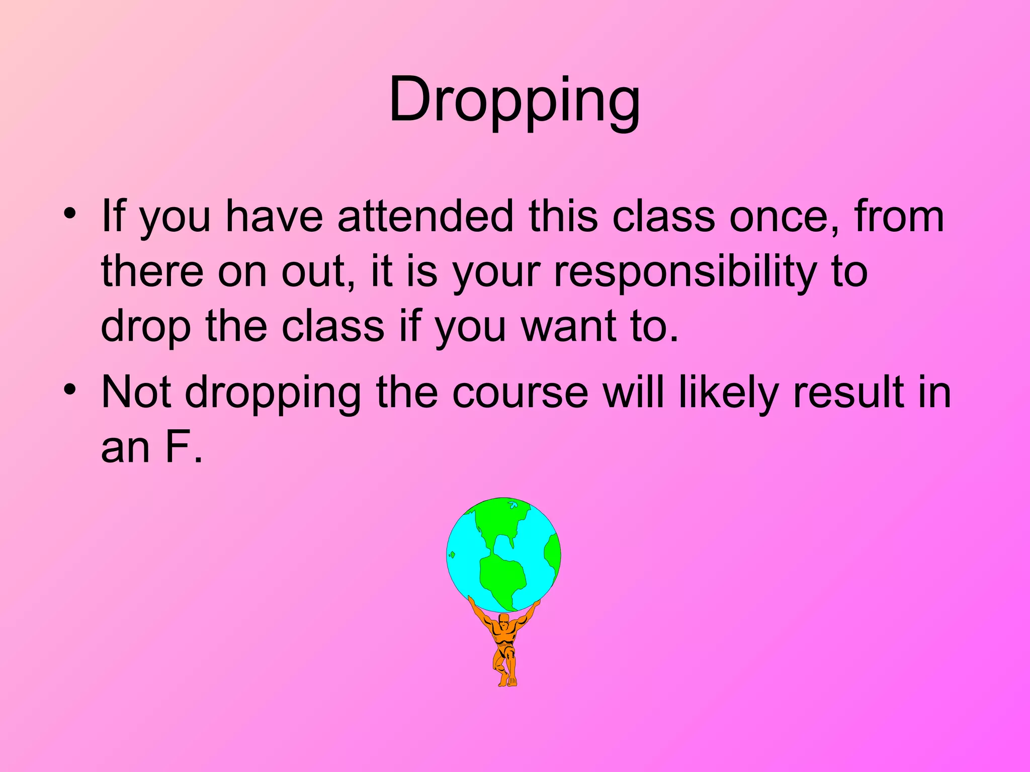 Dropping
• If you have attended this class once, from
there on out, it is your responsibility to
drop the class if you want to.
• Not dropping the course will likely result in
an F.
 