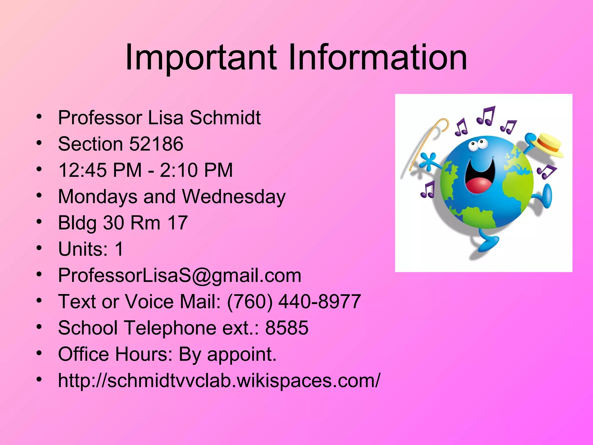 Important Information
• Professor Lisa Schmidt
• Section 52186
• 12:45 PM - 2:10 PM
• Mondays and Wednesday
• Bldg 30 Rm 17
• Units: 1
• ProfessorLisaS@gmail.com
• Text or Voice Mail: (760) 440-8977
• School Telephone ext.: 8585
• Office Hours: By appoint.
• http://schmidtvvclab.wikispaces.com/
 
