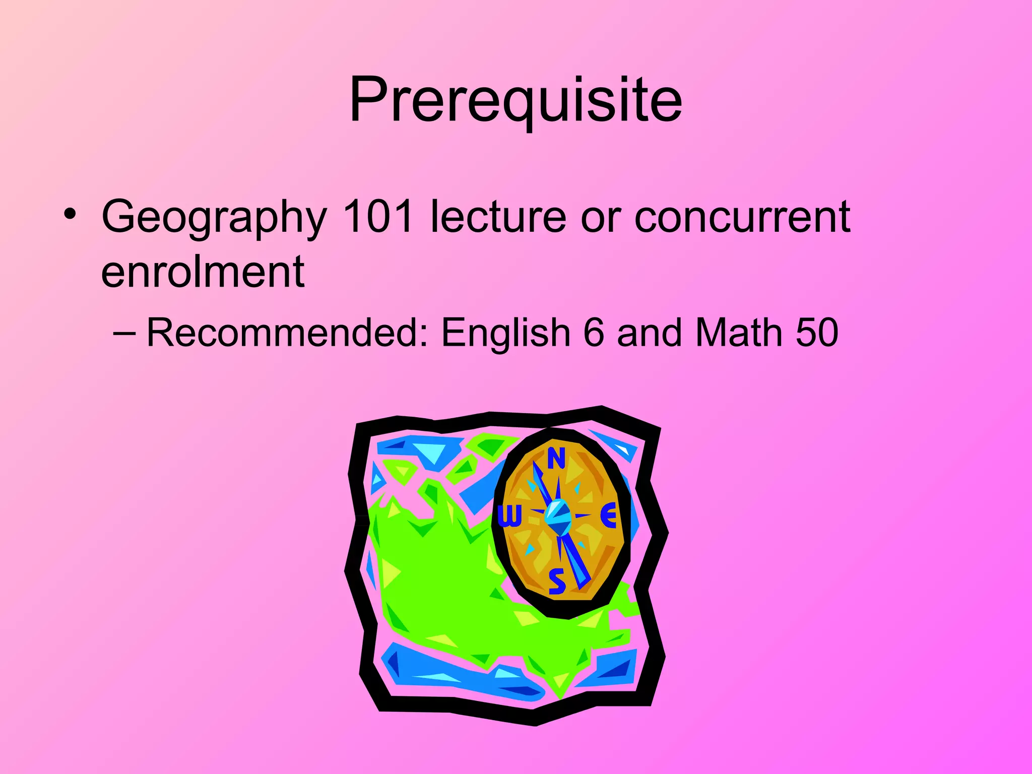Prerequisite
• Geography 101 lecture or concurrent
enrolment
– Recommended: English 6 and Math 50
 