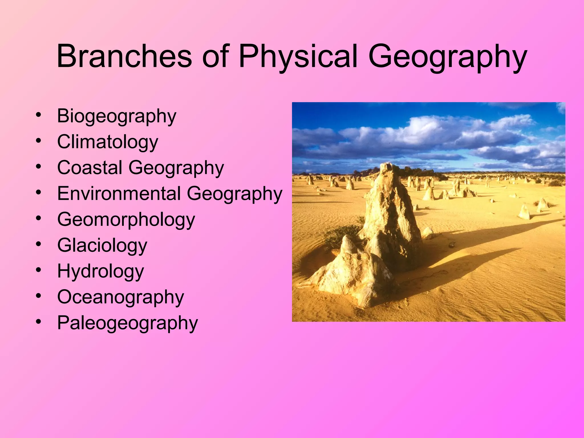 Branches of Physical Geography
• Biogeography
• Climatology
• Coastal Geography
• Environmental Geography
• Geomorphology
• Glaciology
• Hydrology
• Oceanography
• Paleogeography
 