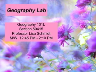 Geography Lab
Geography 101L
Section 50415
Professor Lisa Schmidt
M/W 12:45 PM - 2:10 PM
 
