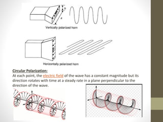 Circular Polarization:
At each point, the electric field of the wave has a constant magnitude but its
direction rotates with time at a steady rate in a plane perpendicular to the
direction of the wave.
 