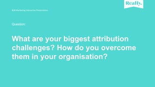 Question:
What are your biggest attribution
challenges? How do you overcome
them in your organisation?
B2B Marketing Inter...