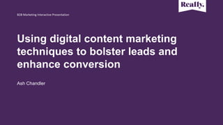 Using digital content marketing
techniques to bolster leads and
enhance conversion
Ash Chandler
B2B Marketing Interactive ...