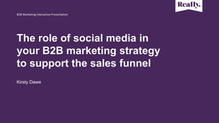 The role of social media in
your B2B marketing strategy
to support the sales funnel
Kirsty Dawe
B2B Marketing Interactive ...