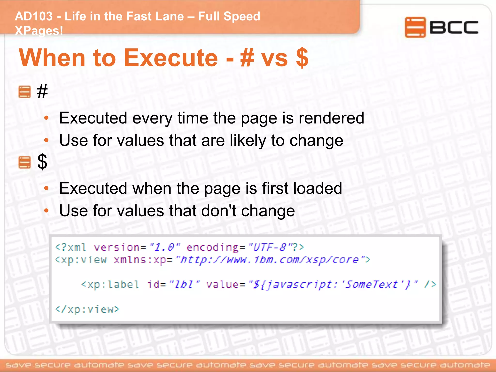 AD103 - Life in the Fast Lane – Full Speed
XPages!
When to Execute - # vs $
#
• Executed every time the page is rendered
• Use for values that are likely to change
$
• Executed when the page is first loaded
• Use for values that don't change
 