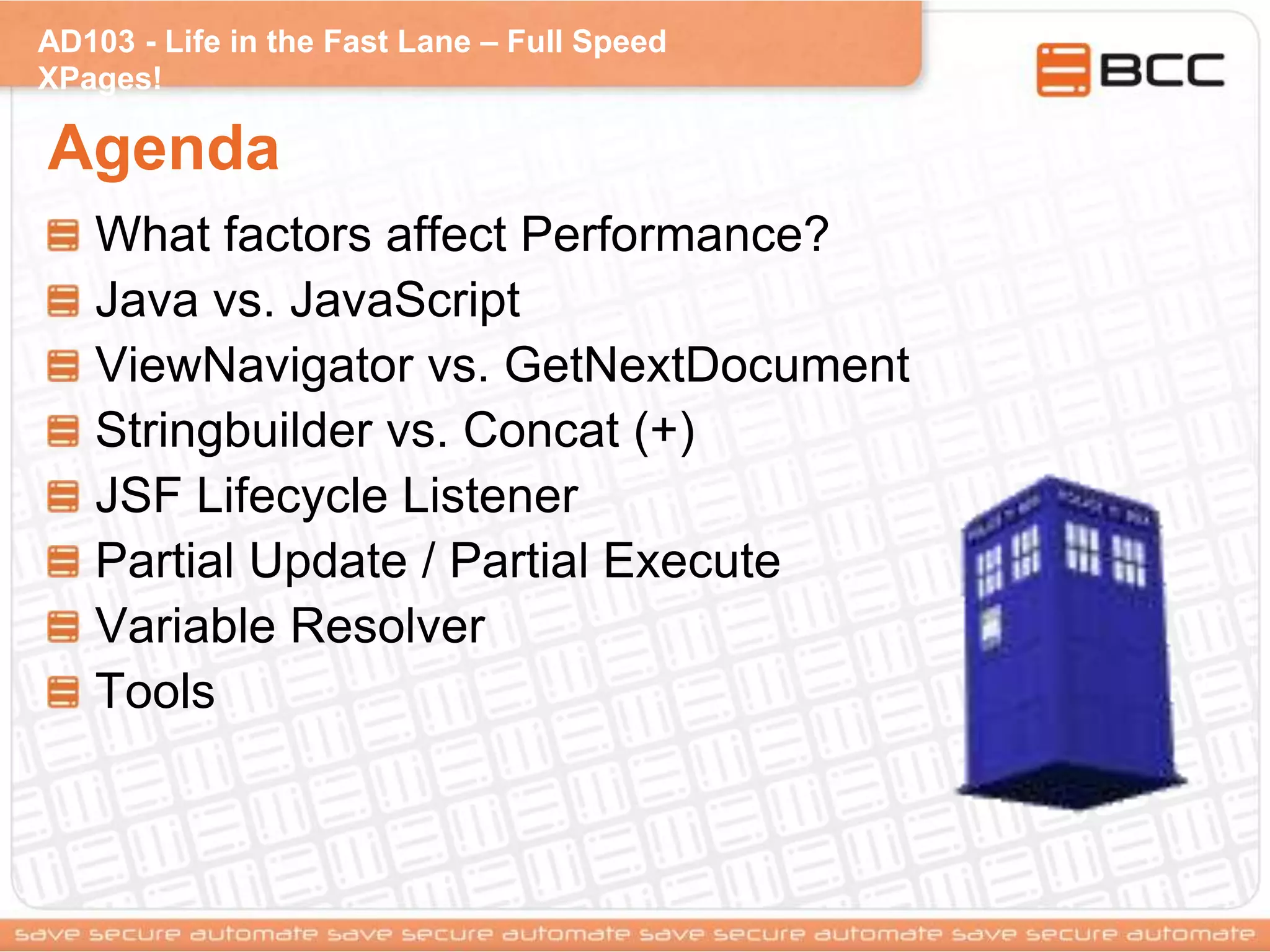 AD103 - Life in the Fast Lane – Full Speed
XPages!
Agenda
What factors affect Performance?
Java vs. JavaScript
ViewNavigator vs. GetNextDocument
Stringbuilder vs. Concat (+)
JSF Lifecycle Listener
Partial Update / Partial Execute
Variable Resolver
Tools
 