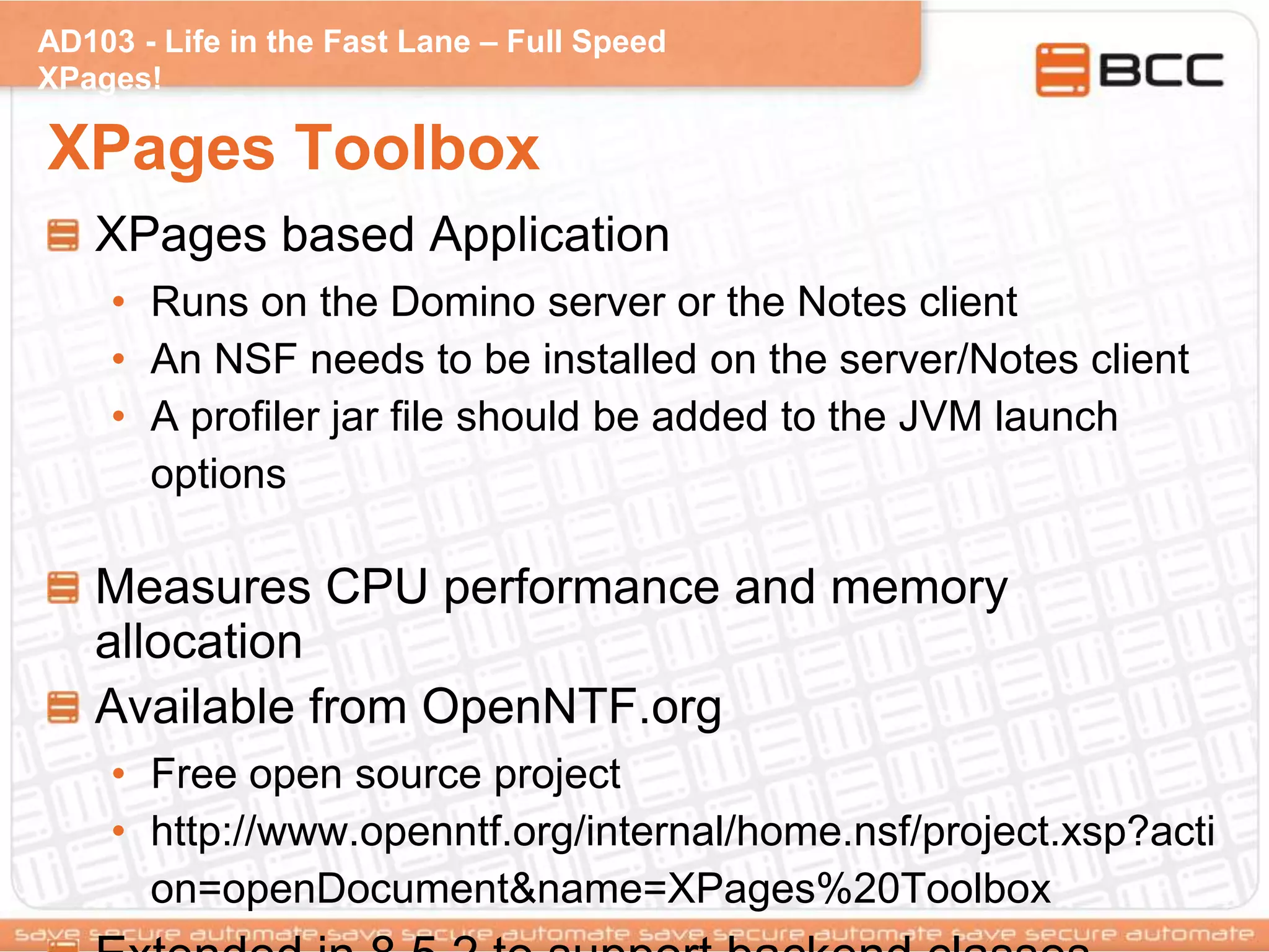 AD103 - Life in the Fast Lane – Full Speed
XPages!
XPages Toolbox
XPages based Application
• Runs on the Domino server or the Notes client
• An NSF needs to be installed on the server/Notes client
• A profiler jar file should be added to the JVM launch
options
Measures CPU performance and memory
allocation
Available from OpenNTF.org
• Free open source project
• http://www.openntf.org/internal/home.nsf/project.xsp?acti
on=openDocument&name=XPages%20Toolbox
 