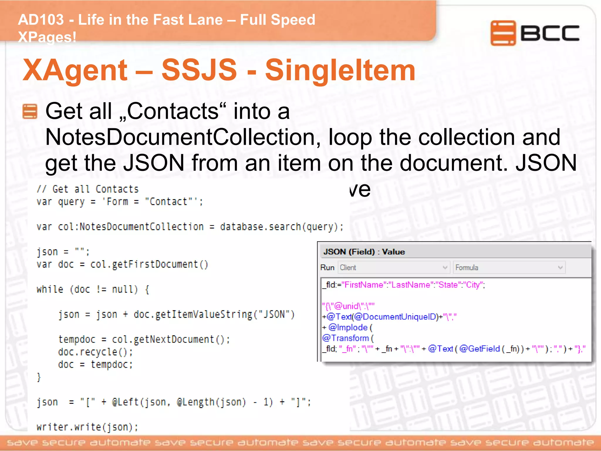 AD103 - Life in the Fast Lane – Full Speed
XPages!
XAgent – SSJS - SingleItem
Get all „Contacts“ into a
NotesDocumentCollection, loop the collection and
get the JSON from an item on the document. JSON
is calculated on document save
 