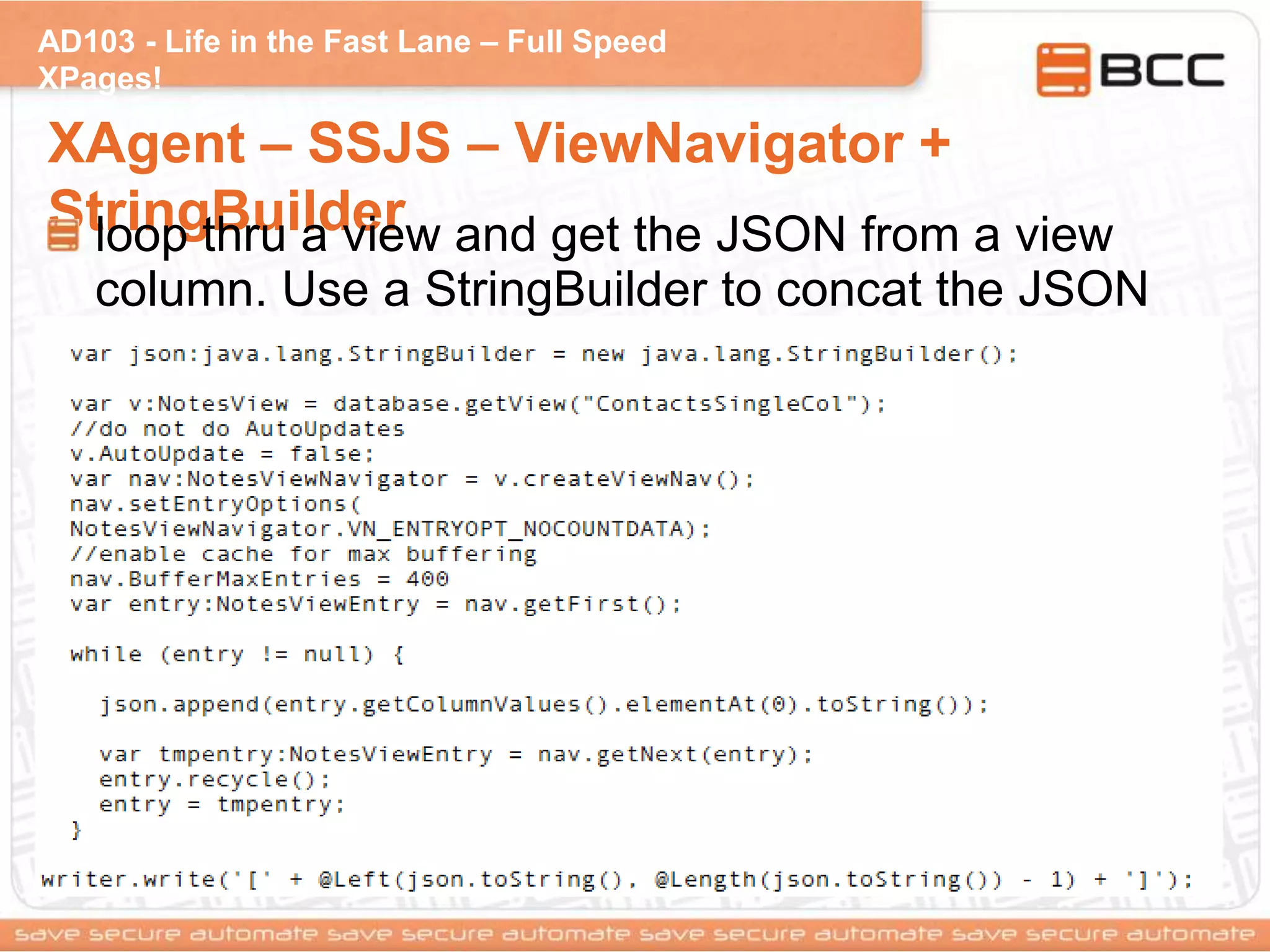 AD103 - Life in the Fast Lane – Full Speed
XPages!
XAgent – SSJS – ViewNavigator +
StringBuilderloop thru a view and get the JSON from a view
column. Use a StringBuilder to concat the JSON
 