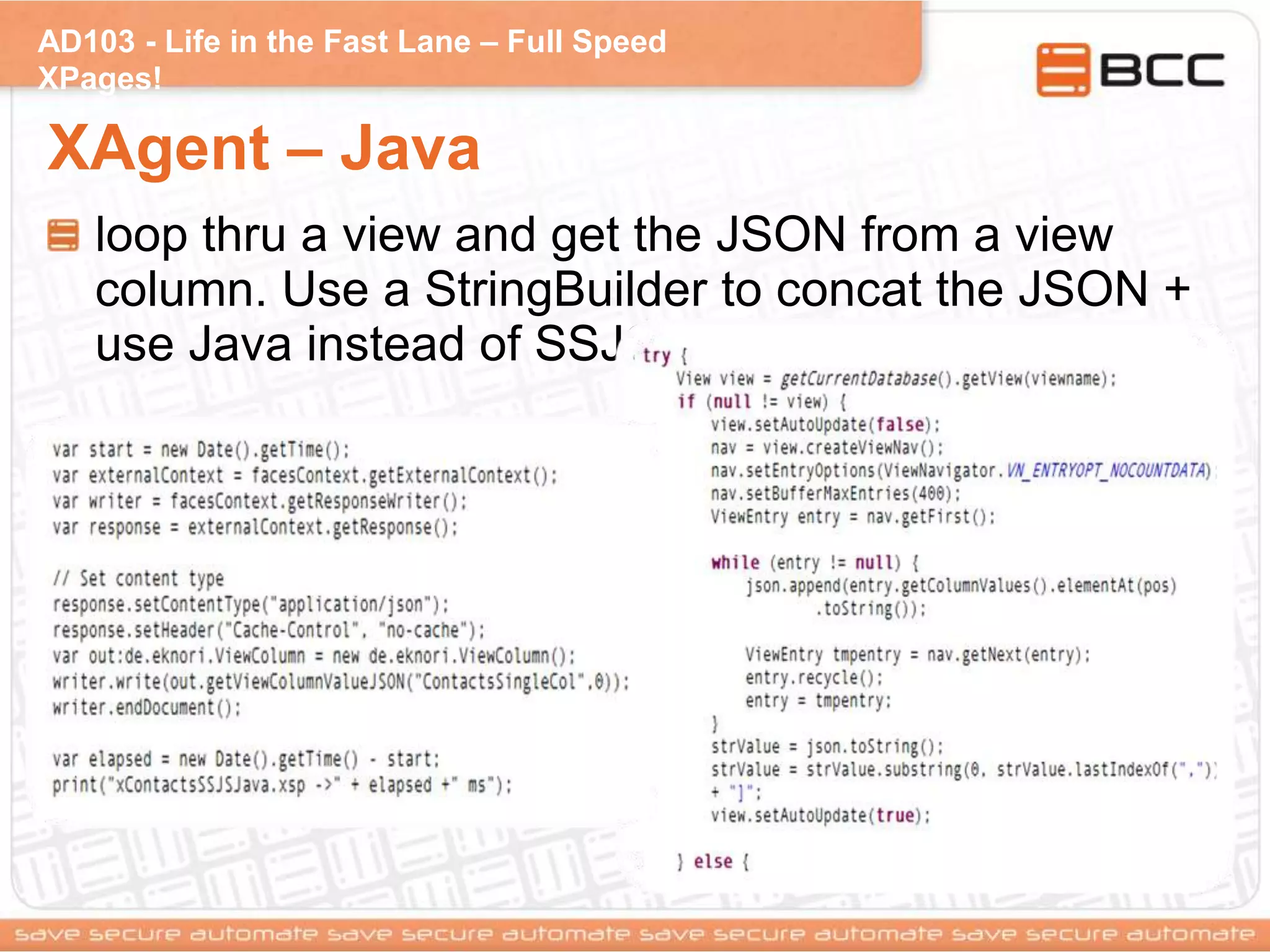 AD103 - Life in the Fast Lane – Full Speed
XPages!
XAgent – Java
loop thru a view and get the JSON from a view
column. Use a StringBuilder to concat the JSON +
use Java instead of SSJS
 