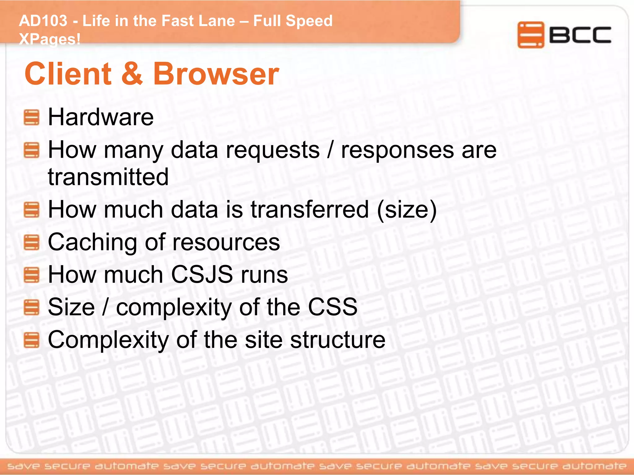 AD103 - Life in the Fast Lane – Full Speed
XPages!
Client & Browser
Hardware
How many data requests / responses are
transmitted
How much data is transferred (size)
Caching of resources
How much CSJS runs
Size / complexity of the CSS
Complexity of the site structure
 