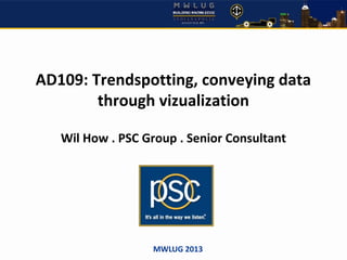 AD109: Trendspotting, conveying data
through vizualization
Wil How . PSC Group . Senior Consultant
MWLUG 2013
 