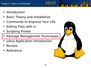 Today's Topics of Interest


 •   Introduction
 •   Basic Theory and Installation
 •   Commands to Improve Your Life
 •   Editing Files with vi
 •   Scripting Primer
 •   Package Management Techniques
 •   Lotus Application Introduction
 •   Review
 •   Reference



                              29
 