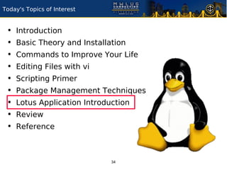 Today's Topics of Interest


 •   Introduction
 •   Basic Theory and Installation
 •   Commands to Improve Your Life
 •   Editing Files with vi
 •   Scripting Primer
 •   Package Management Techniques
 •   Lotus Application Introduction
 •   Review
 •   Reference



                              34
 