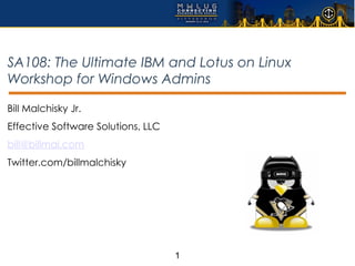 SA108: The Ultimate IBM and Lotus on Linux
Workshop for Windows Admins

Bill Malchisky Jr.
Effective Software Solutions, LLC
bill@billmal.com
Twitter.com/billmalchisky




                                    1
 