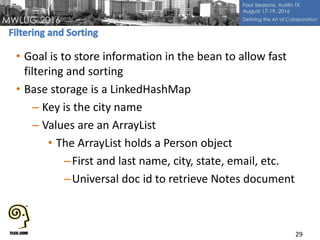 • Goal is to store information in the bean to allow fast
filtering and sorting
• Base storage is a LinkedHashMap
– Key is the city name
– Values are an ArrayList
• The ArrayList holds a Person object
–First and last name, city, state, email, etc.
–Universal doc id to retrieve Notes document
29
 