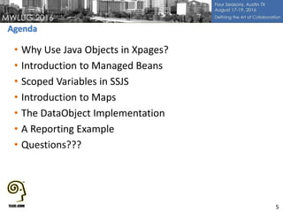 • Why Use Java Objects in Xpages?
• Introduction to Managed Beans
• Scoped Variables in SSJS
• Introduction to Maps
• The DataObject Implementation
• A Reporting Example
• Questions???
5
 
