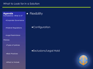 What to Look for in a Solution Flexibility   Configuration Exclusions/Legal Hold Friendly to End-Users Ease of use for the users Searchable – Can they easily find their data Friendly to E-Discovery Needs Agenda Compliance: What is it? Corporate Governance Federal Regulations Legal Restrictions Policies Types of policies Best Practices What to Include Enforcement Challenges Resources E-Discovery Common Risks Relevant Questions EDRM Model Available in Domino Journaling Archiving What to Look for 