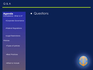 Q & A Agenda Compliance: What is it? Corporate Governance Federal Regulations Legal Restrictions Policies Types of policies Best Practices What to Include Enforcement Challenges Resources E-Discovery Common Risks Relevant Questions EDRM Model Available in Domino Journaling Archiving What to Look for Questions Contact Info Questions 
