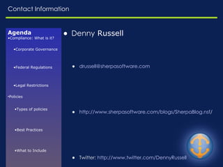 Contact Information Denny  Russell [email_address] http://www.sherpasoftware.com/ blogs/SherpaBlog.nsf /   Twitter:  http:// www.twitter .com/DennyRussell LinkedIn:  http:// www.linkedin.com/in/dennyrussell Agenda Compliance: What is it? Corporate Governance Federal Regulations Legal Restrictions Policies Types of policies Best Practices What to Include Enforcement Challenges Resources E-Discovery Common Risks Relevant Questions EDRM Model Available in Domino Journaling Archiving What to Look for Questions Contact Info 