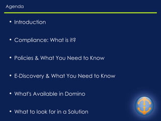Agenda Introduction Compliance: What is it? Policies & What You Need to Know E-Discovery & What You Need to Know What's Available in Domino What to look for in a Solution Questions 