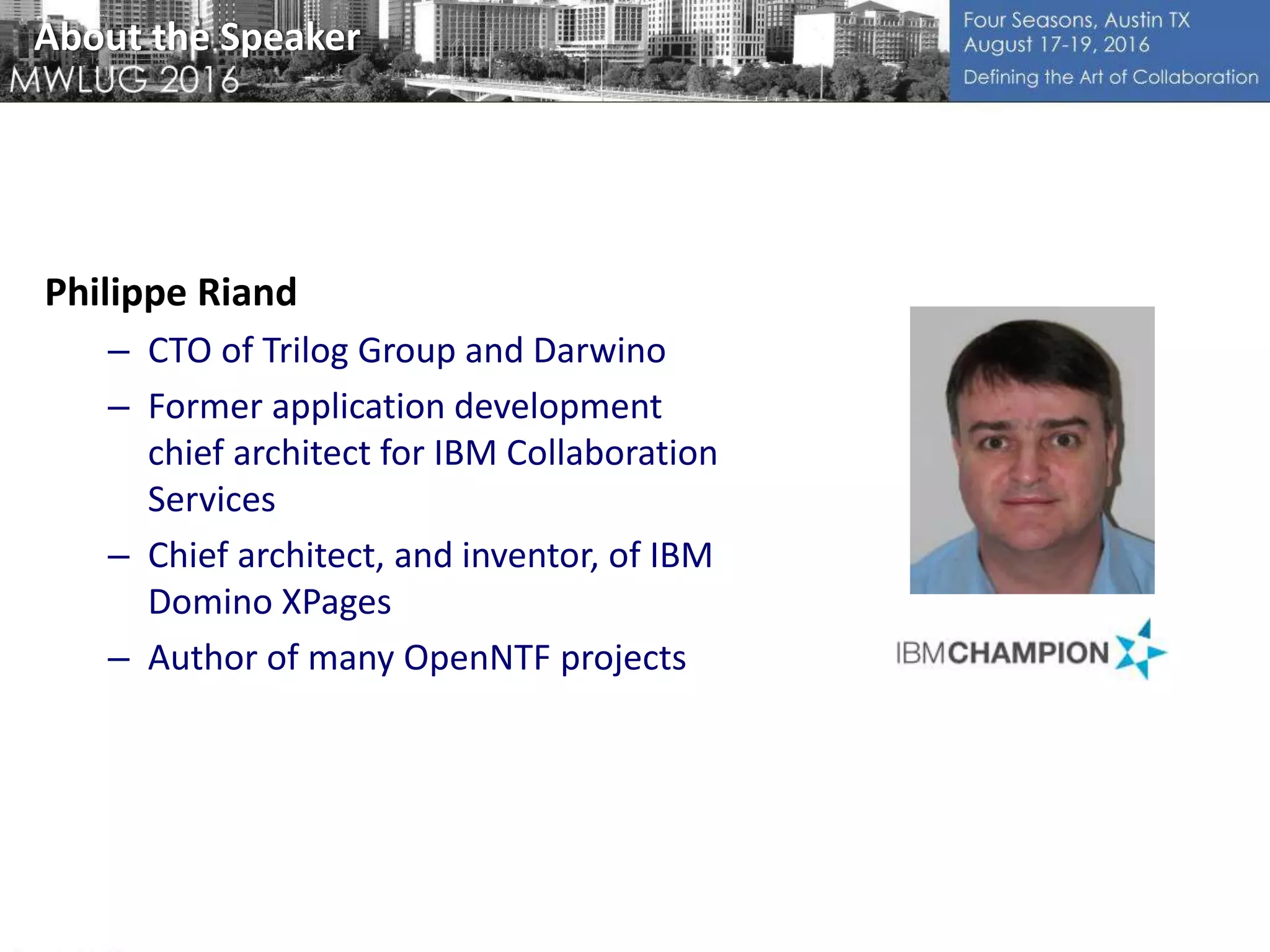 About the Speaker
Philippe Riand
– CTO of Trilog Group and Darwino
– Former application development
chief architect for IBM Collaboration
Services
– Chief architect, and inventor, of IBM
Domino XPages
– Author of many OpenNTF projects
 