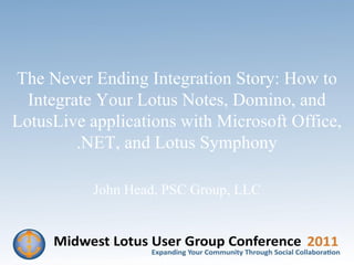 The Never Ending Integration Story: How to
  Integrate Your Lotus Notes, Domino, and
LotusLive applications with Microsoft Office,
         .NET, and Lotus Symphony

           John Head, PSC Group, LLC



                  © 2011 PSC Group, LLC
 