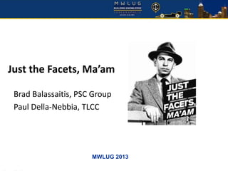 MWLUG 2013
Just the Facets, Ma’am
Brad Balassaitis, PSC Group
Paul Della-Nebbia, TLCC
 