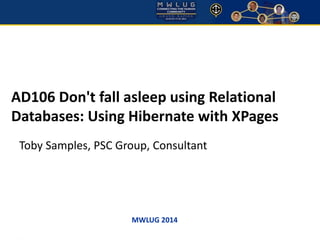 AD106 Don't fall asleep using Relational 
Databases: Using Hibernate with XPages 
Toby Samples, PSC Group, Consultant 
MWLUG 2014 
 