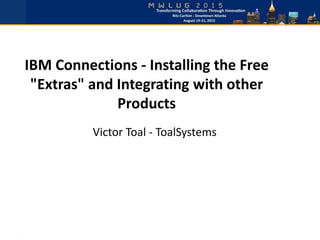 IBM Connections - Installing the Free
"Extras" and Integrating with other
Products
Victor Toal - ToalSystems
 