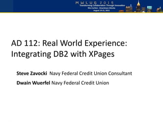 AD 112: Real World Experience:
Integrating DB2 with XPages
Steve Zavocki Navy Federal Credit Union Consultant
Dwain Wuerfel Navy Federal Credit Union
 