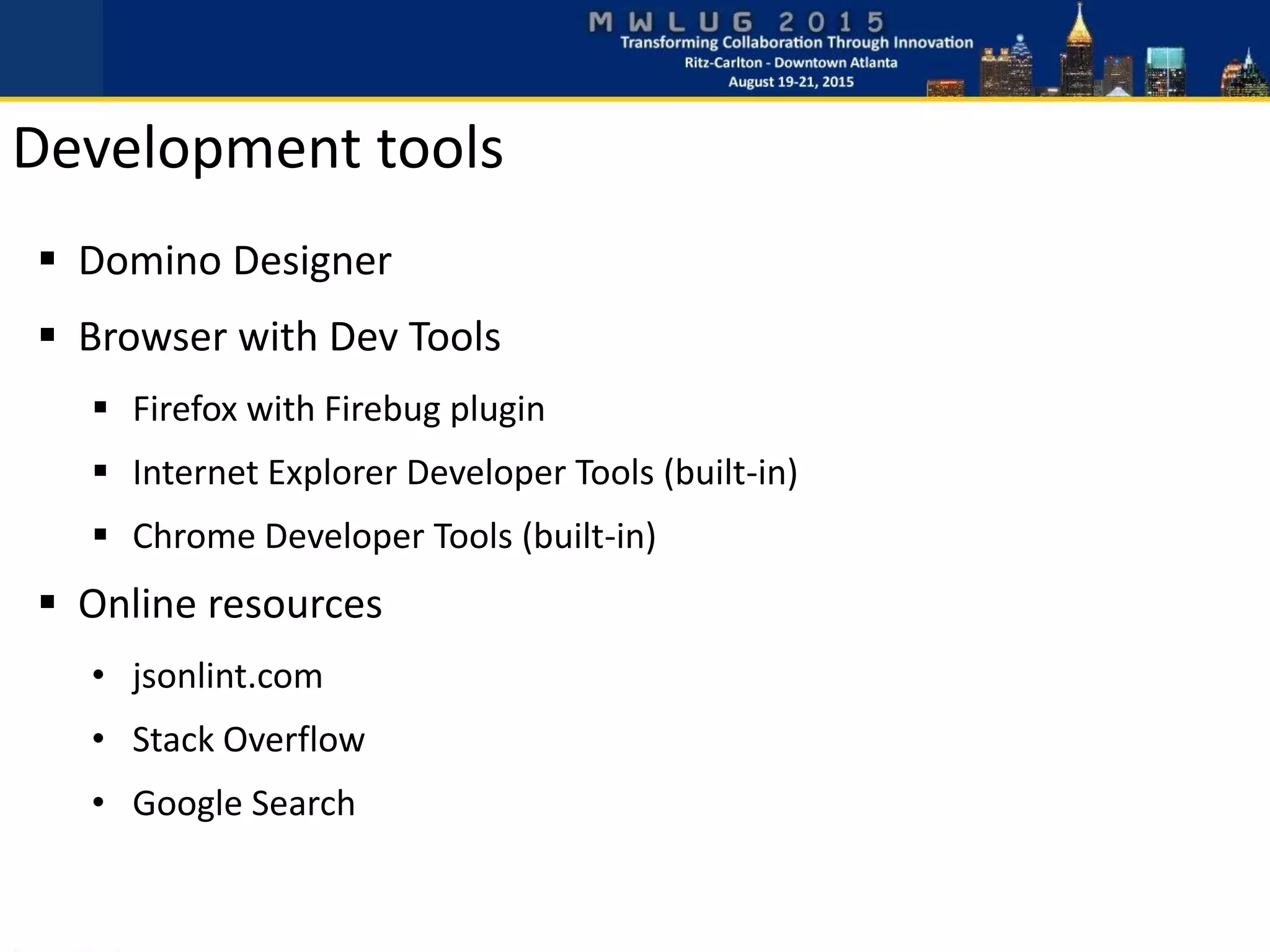 Development tools
 Domino Designer
 Browser with Dev Tools
 Firefox with Firebug plugin
 Internet Explorer Developer Tools (built-in)
 Chrome Developer Tools (built-in)
 Online resources
• jsonlint.com
• Stack Overflow
• Google Search
 