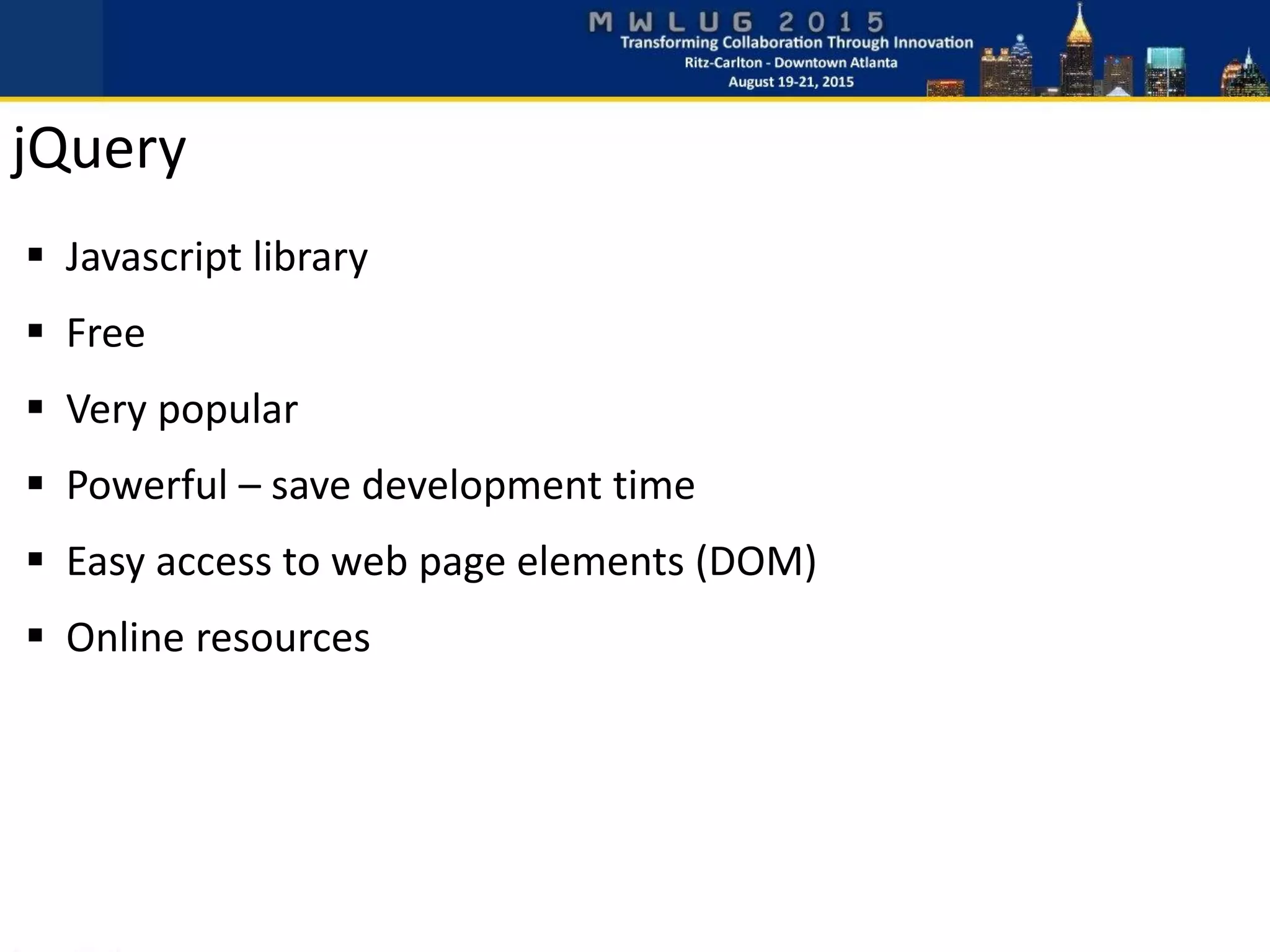 jQuery
 Javascript library
 Free
 Very popular
 Powerful – save development time
 Easy access to web page elements (DOM)
 Online resources
 