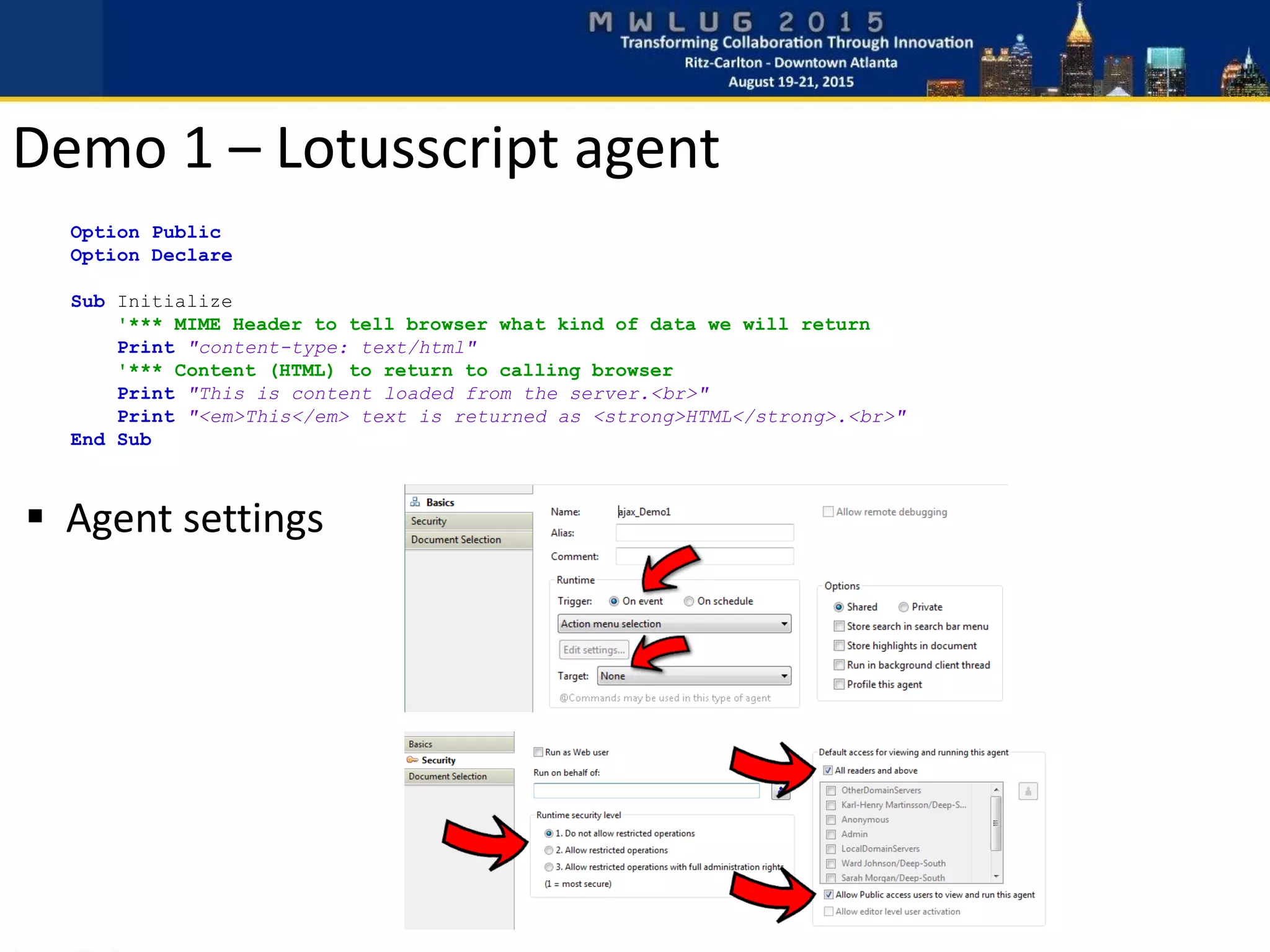 Option Public
Option Declare
Sub Initialize
'*** MIME Header to tell browser what kind of data we will return
Print "content-type: text/html"
'*** Content (HTML) to return to calling browser
Print "This is content loaded from the server.<br>"
Print "<em>This</em> text is returned as <strong>HTML</strong>.<br>"
End Sub
 Agent settings
Demo 1 – Lotusscript agent
 