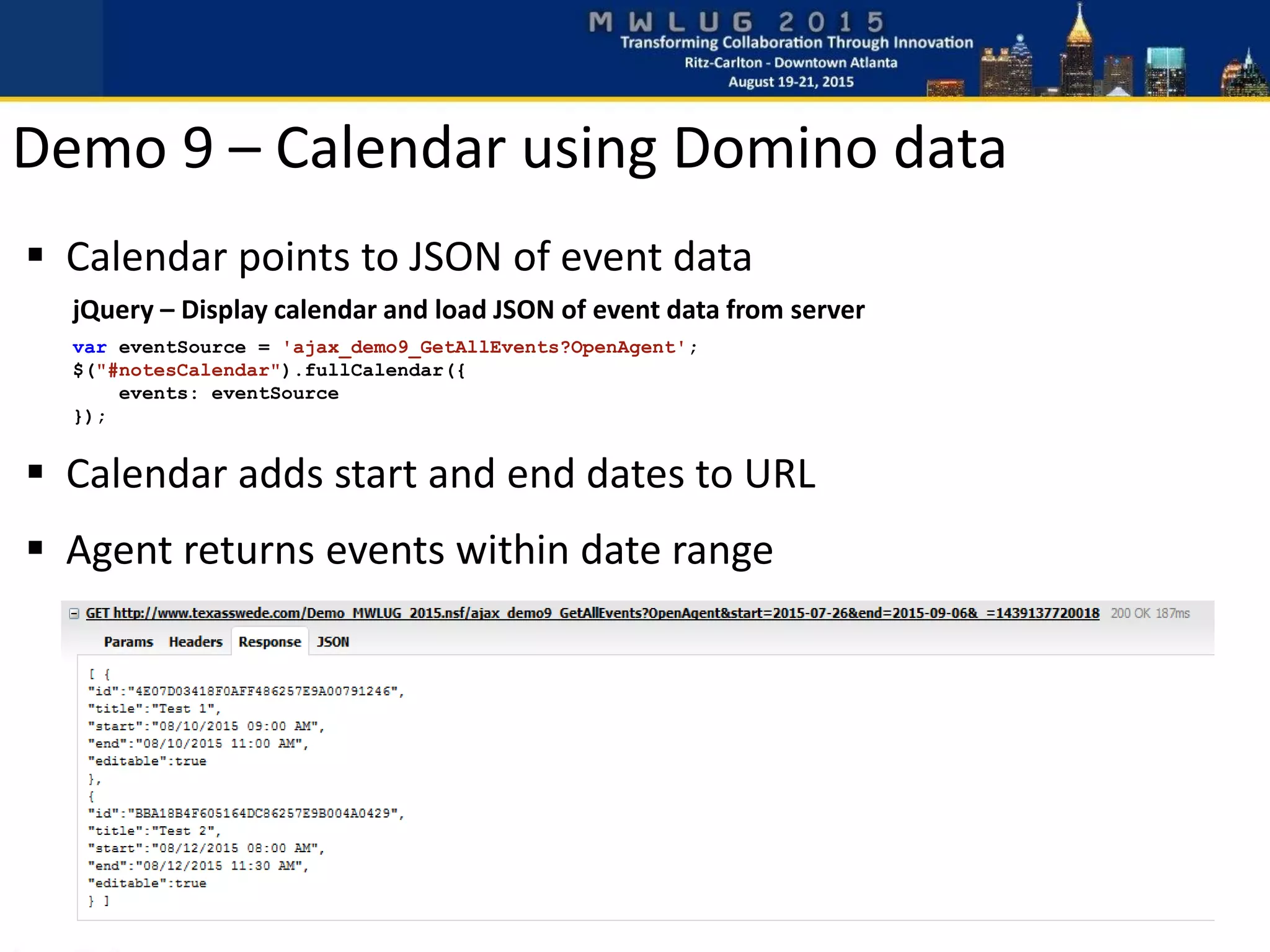  Calendar points to JSON of event data
Demo 9 – Calendar using Domino data
jQuery – Display calendar and load JSON of event data from server
var eventSource = 'ajax_demo9_GetAllEvents?OpenAgent';
$("#notesCalendar").fullCalendar({
events: eventSource
});
 Calendar adds start and end dates to URL
 Agent returns events within date range
 