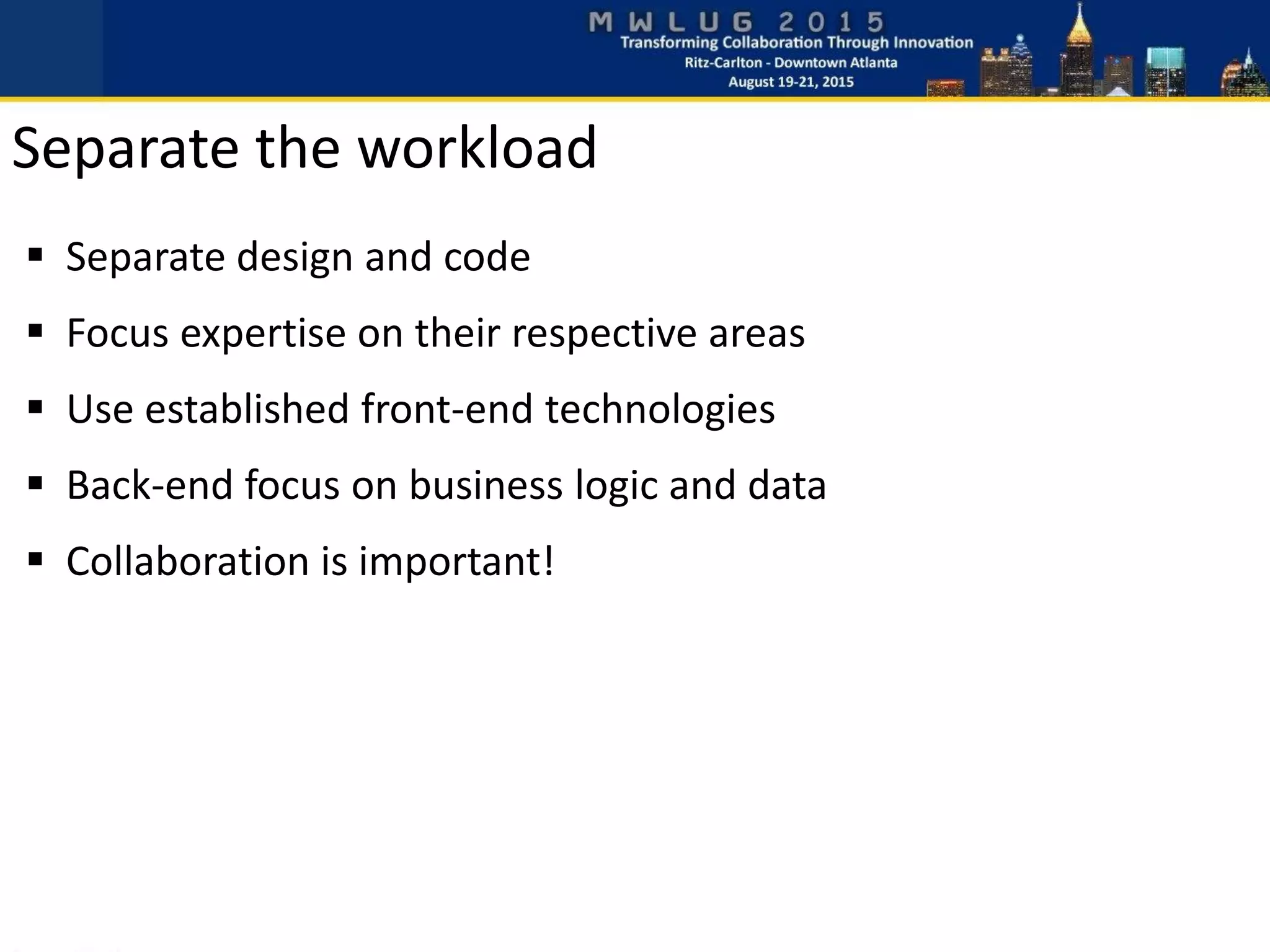  Separate design and code
 Focus expertise on their respective areas
 Use established front-end technologies
 Back-end focus on business logic and data
 Collaboration is important!
Separate the workload
 