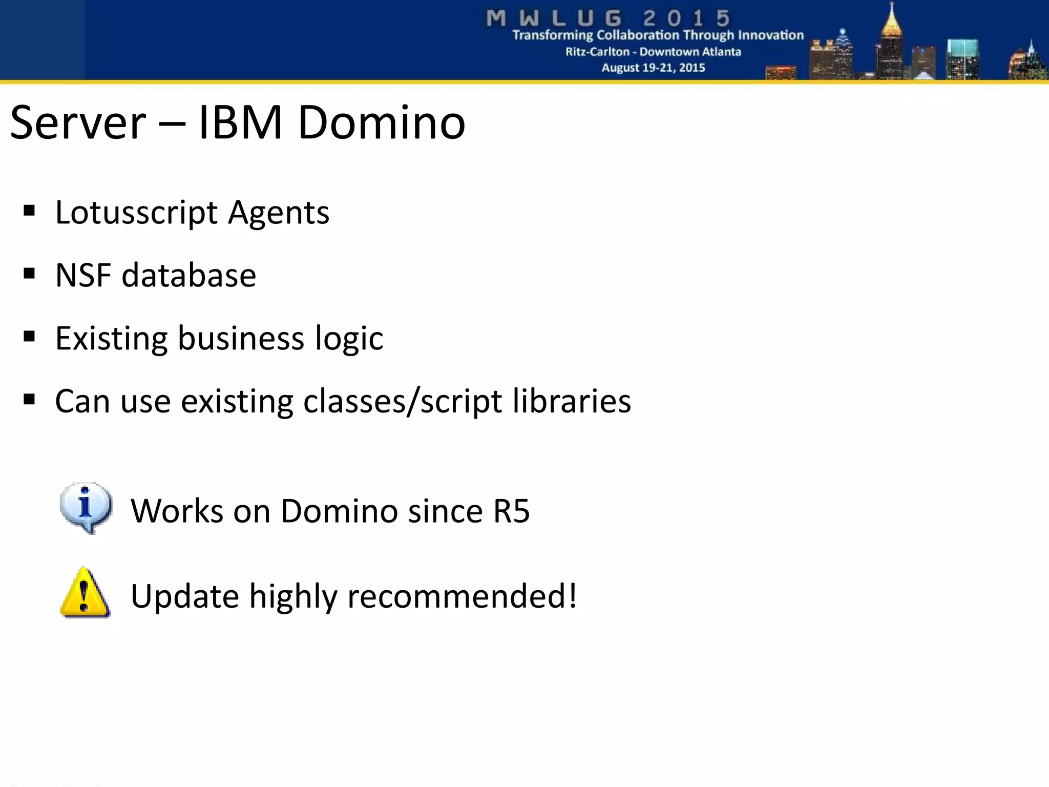  Lotusscript Agents
 NSF database
 Existing business logic
 Can use existing classes/script libraries
Works on Domino since R5
Update highly recommended!
Server – IBM Domino
 