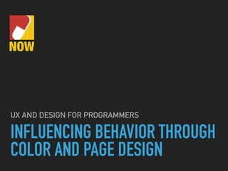 INFLUENCING BEHAVIOR THROUGH
COLOR AND PAGE DESIGN
UX AND DESIGN FOR PROGRAMMERS
 